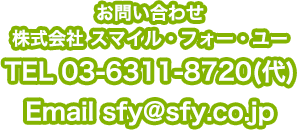 お問い合わせ 株式会社 スマイル・フォー・ユー TEL 03-6311-8720(代) Email sfy@sfy.co.jp